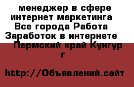 менеджер в сфере интернет-маркетинга - Все города Работа » Заработок в интернете   . Пермский край,Кунгур г.